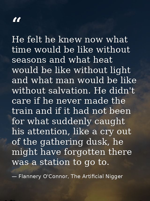 He felt he knew now what time would be like without seasons and what heat would be like without light and what man would — Flannery O'Connor, The Artificial Nigger