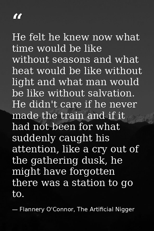 He felt he knew now what time would be like without seasons and what heat would be like without light and what man would — Flannery O'Connor, The Artificial Nigger