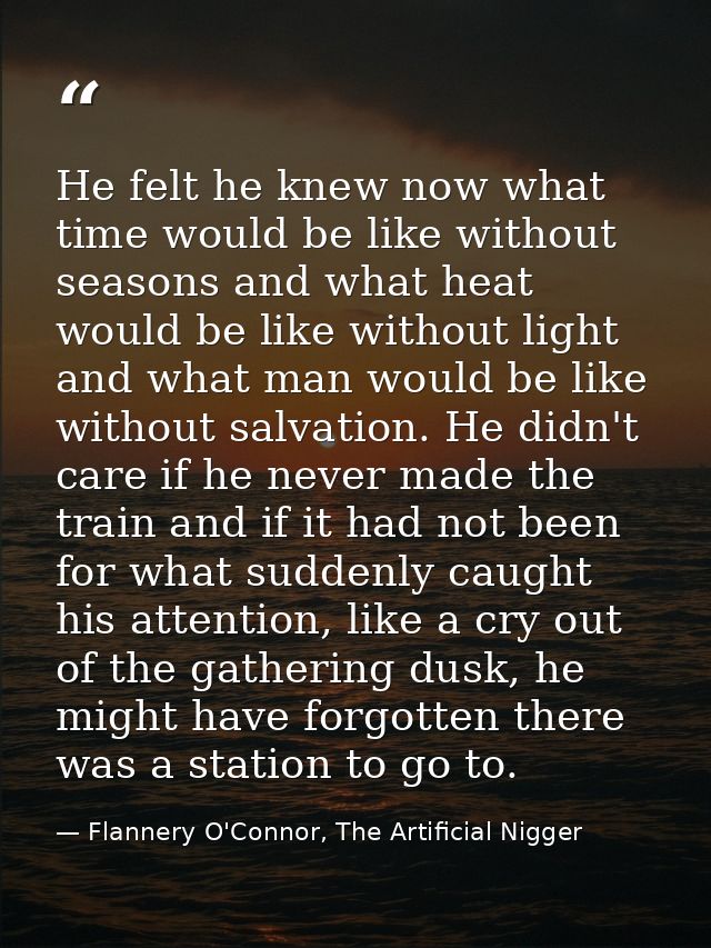 He felt he knew now what time would be like without seasons and what heat would be like without light and what man would — Flannery O'Connor, The Artificial Nigger