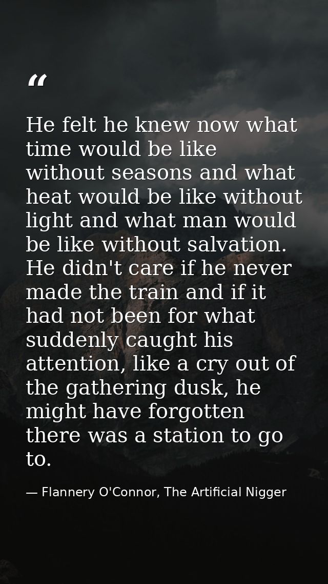 He felt he knew now what time would be like without seasons and what heat would be like without light and what man would — Flannery O'Connor, The Artificial Nigger