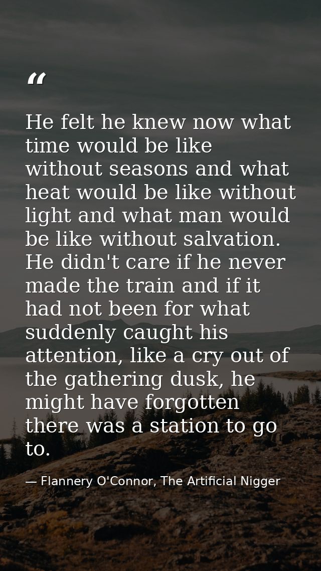 He felt he knew now what time would be like without seasons and what heat would be like without light and what man would — Flannery O'Connor, The Artificial Nigger