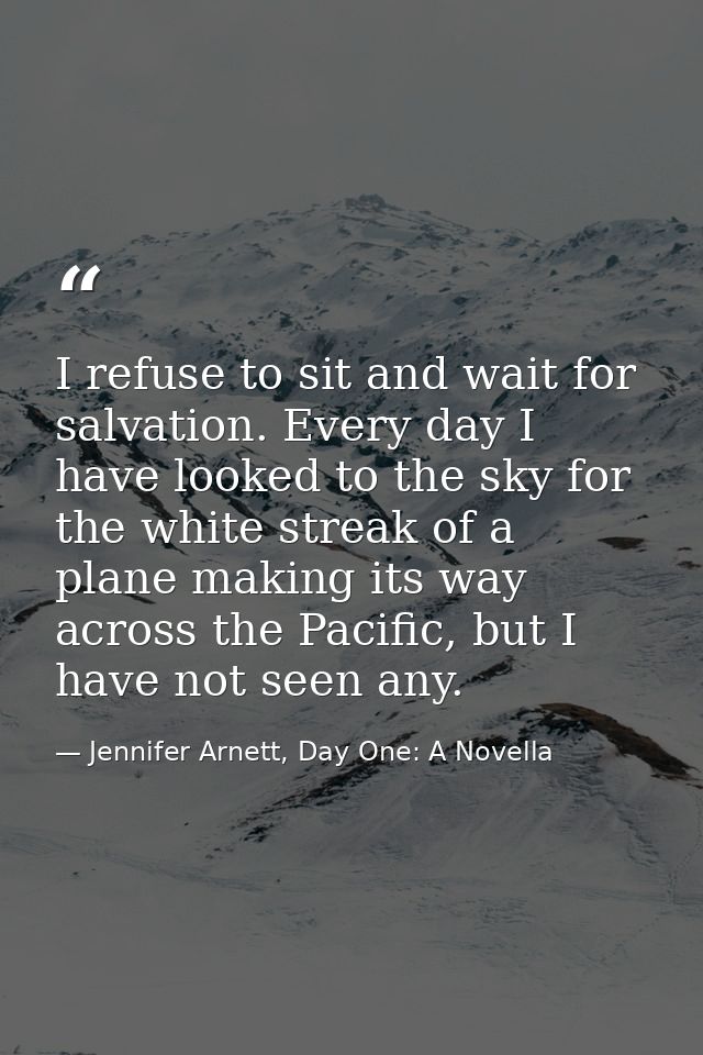 I refuse to sit and wait for salvation. Every day I have looked to the sky for the white streak of a plane making its wa — Jennifer Arnett, Day One: A Novella