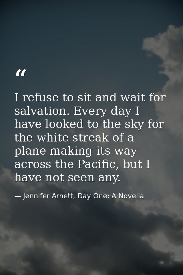 I refuse to sit and wait for salvation. Every day I have looked to the sky for the white streak of a plane making its wa — Jennifer Arnett, Day One: A Novella