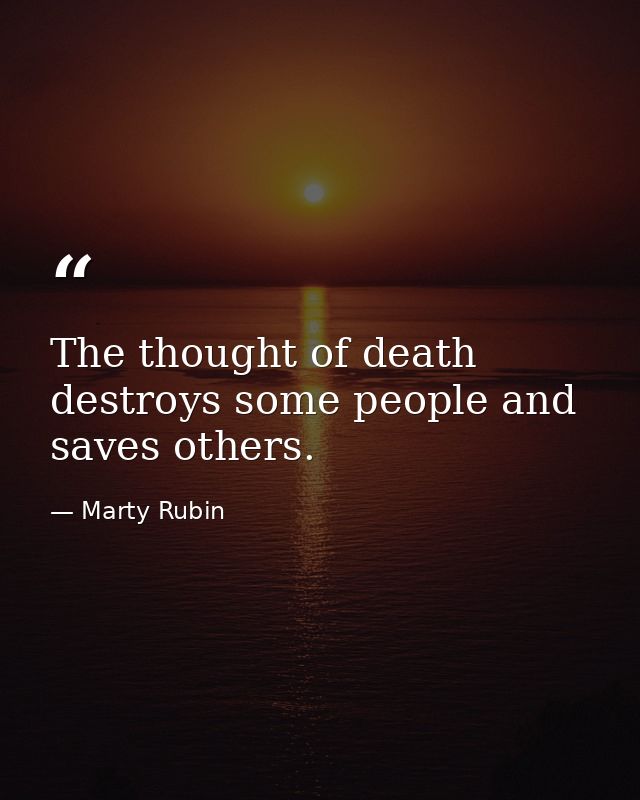 The thought of death destroys some people and saves others. — Marty Rubin