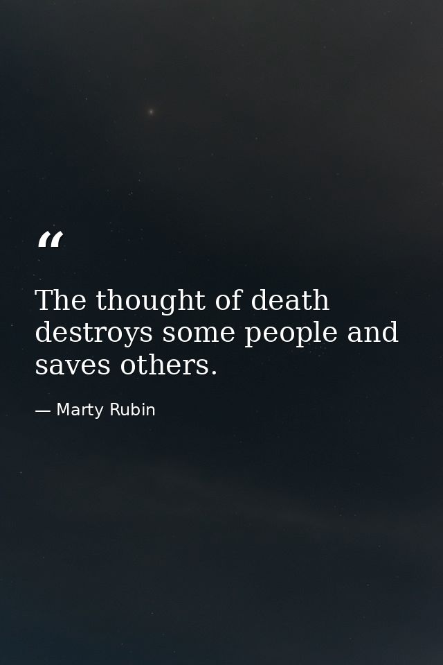 The thought of death destroys some people and saves others. — Marty Rubin