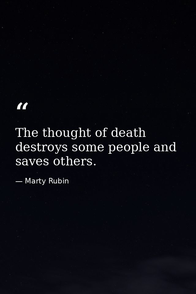 The thought of death destroys some people and saves others. — Marty Rubin