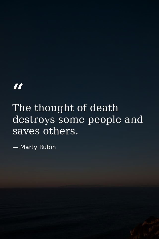 The thought of death destroys some people and saves others. — Marty Rubin