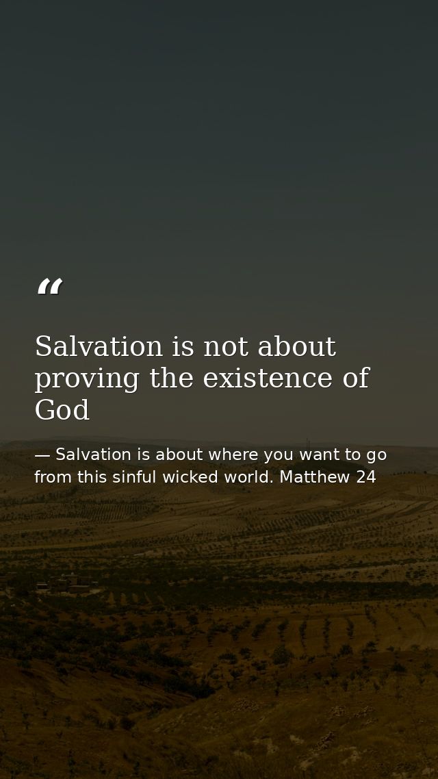 Salvation is not about proving the existence of God — Salvation is about where you want to go from this sinful wicked world. Matthew 24