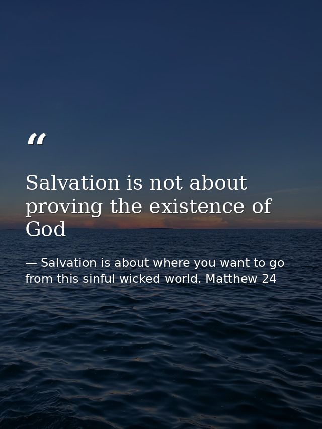 Salvation is not about proving the existence of God — Salvation is about where you want to go from this sinful wicked world. Matthew 24