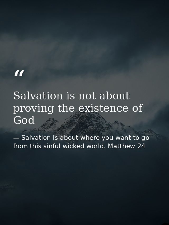 Salvation is not about proving the existence of God — Salvation is about where you want to go from this sinful wicked world. Matthew 24