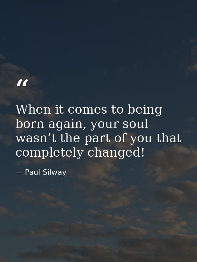 When it comes to being born again, your soul wasn’t the part of you that completely changed! — Paul Silway