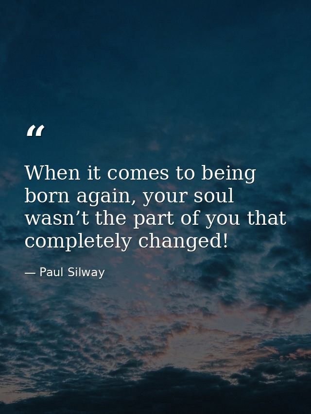 When it comes to being born again, your soul wasn’t the part of you that completely changed! — Paul Silway