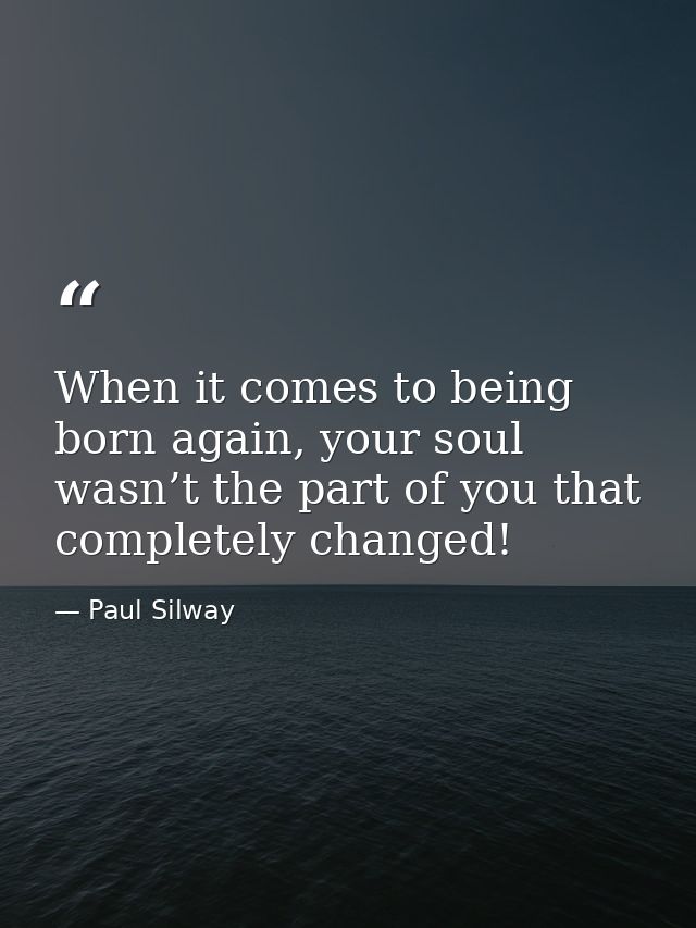 When it comes to being born again, your soul wasn’t the part of you that completely changed! — Paul Silway