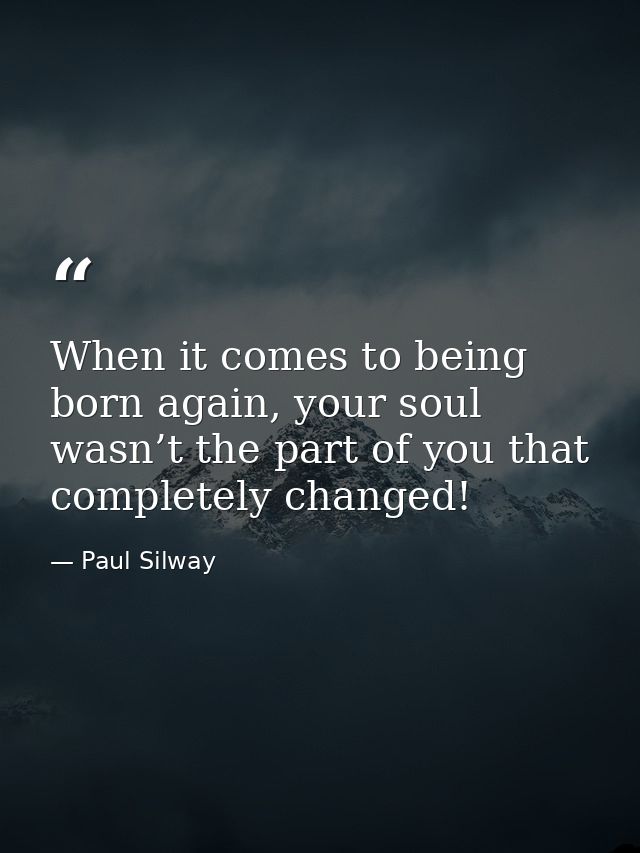 When it comes to being born again, your soul wasn’t the part of you that completely changed! — Paul Silway