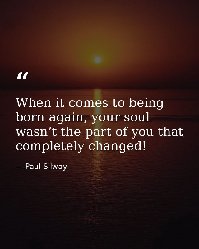When it comes to being born again, your soul wasn’t the part of you that completely changed! — Paul Silway
