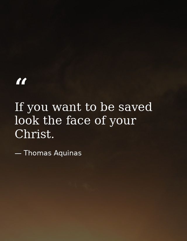 If you want to be saved look the face of your Christ. — Thomas Aquinas