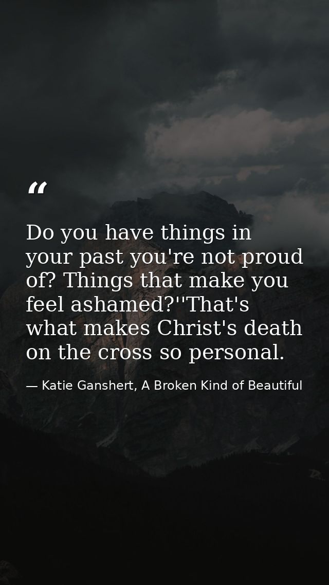 Do you have things in your past you're not proud of? Things that make you feel ashamed?''That's what makes Christ's deat — Katie Ganshert, A Broken Kind of Beautiful