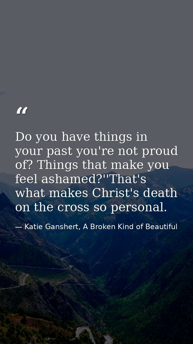 Do you have things in your past you're not proud of? Things that make you feel ashamed?''That's what makes Christ's deat — Katie Ganshert, A Broken Kind of Beautiful
