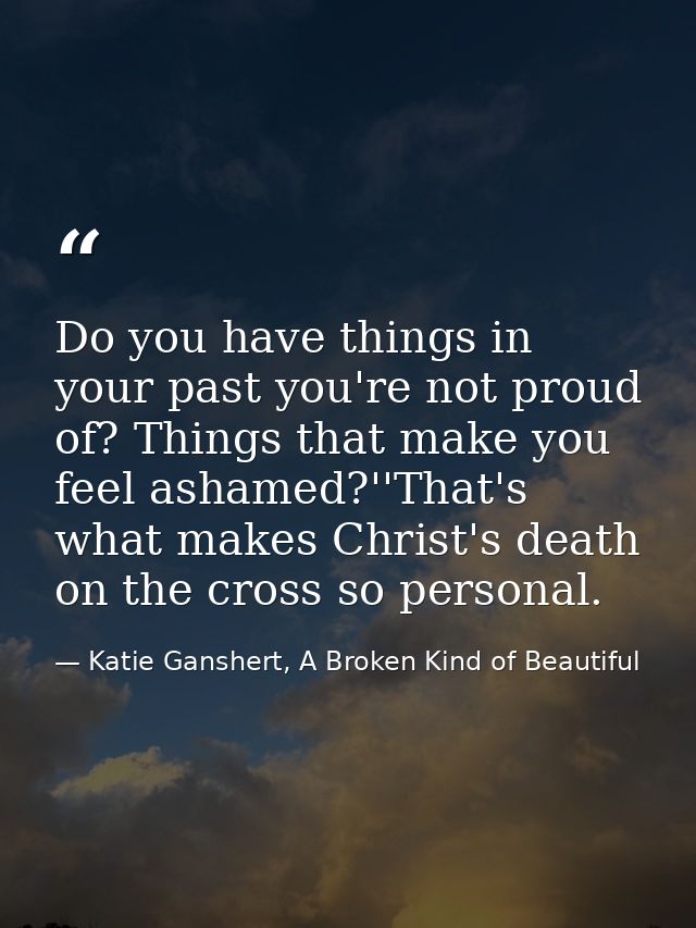 Do you have things in your past you're not proud of? Things that make you feel ashamed?''That's what makes Christ's deat — Katie Ganshert, A Broken Kind of Beautiful