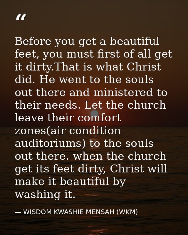 Before you get a beautiful feet, you must first of all get it dirty.That is what Christ did. He went to the souls out th — WISDOM KWASHIE MENSAH (WKM)