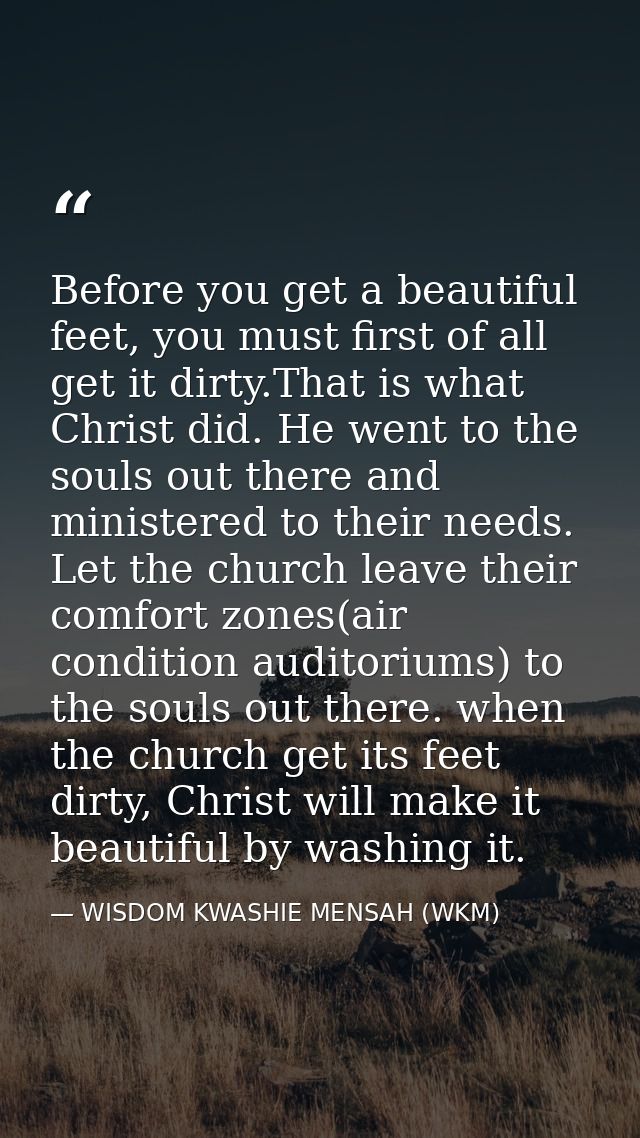 Before you get a beautiful feet, you must first of all get it dirty.That is what Christ did. He went to the souls out th — WISDOM KWASHIE MENSAH (WKM)