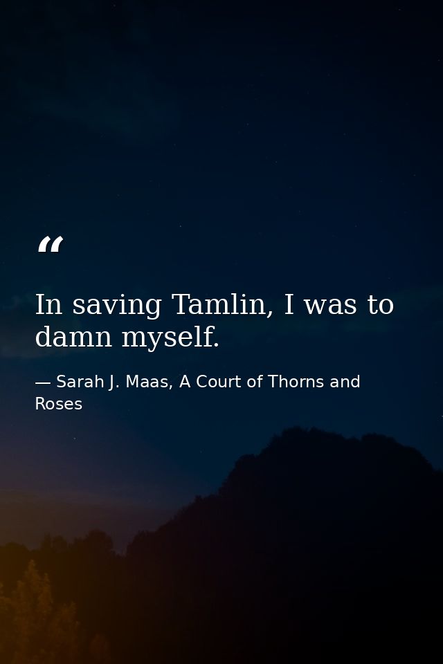 In saving Tamlin, I was to damn myself. — Sarah J. Maas, A Court of Thorns and Roses