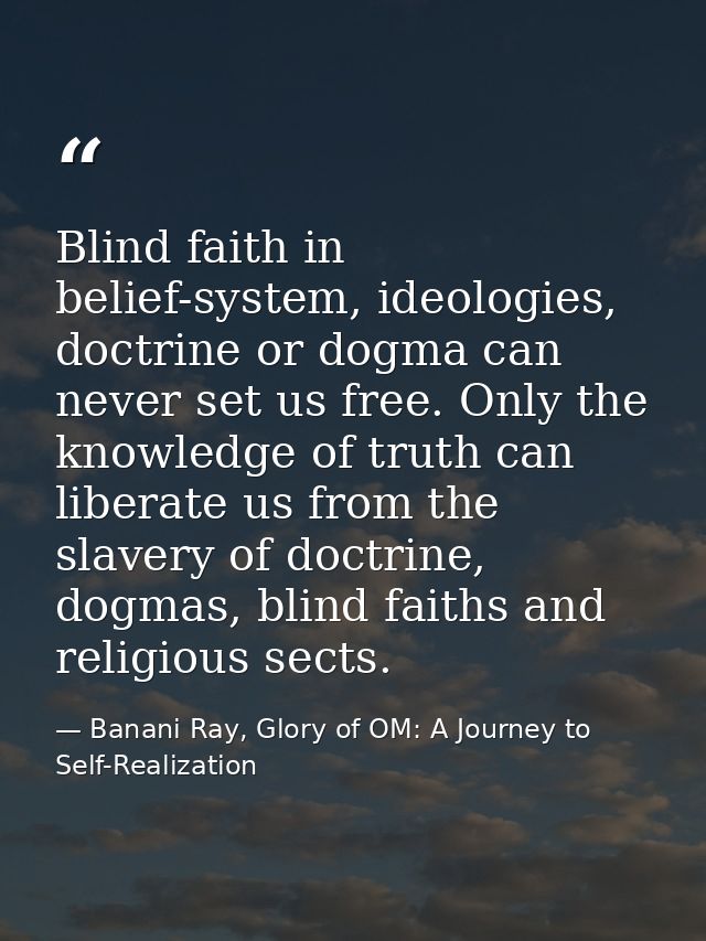 Blind faith in belief-system, ideologies, doctrine or dogma can never set us free. Only the knowledge of truth can liber — Banani Ray, Glory of OM: A Journey to Self-Realization
