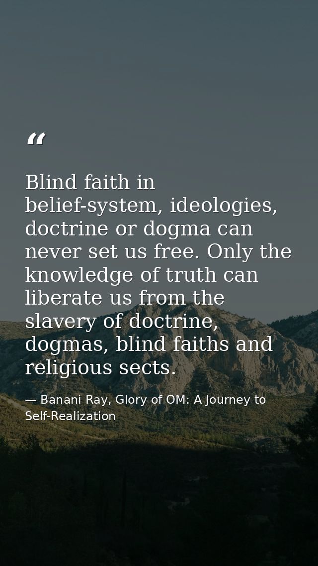 Blind faith in belief-system, ideologies, doctrine or dogma can never set us free. Only the knowledge of truth can liber — Banani Ray, Glory of OM: A Journey to Self-Realization