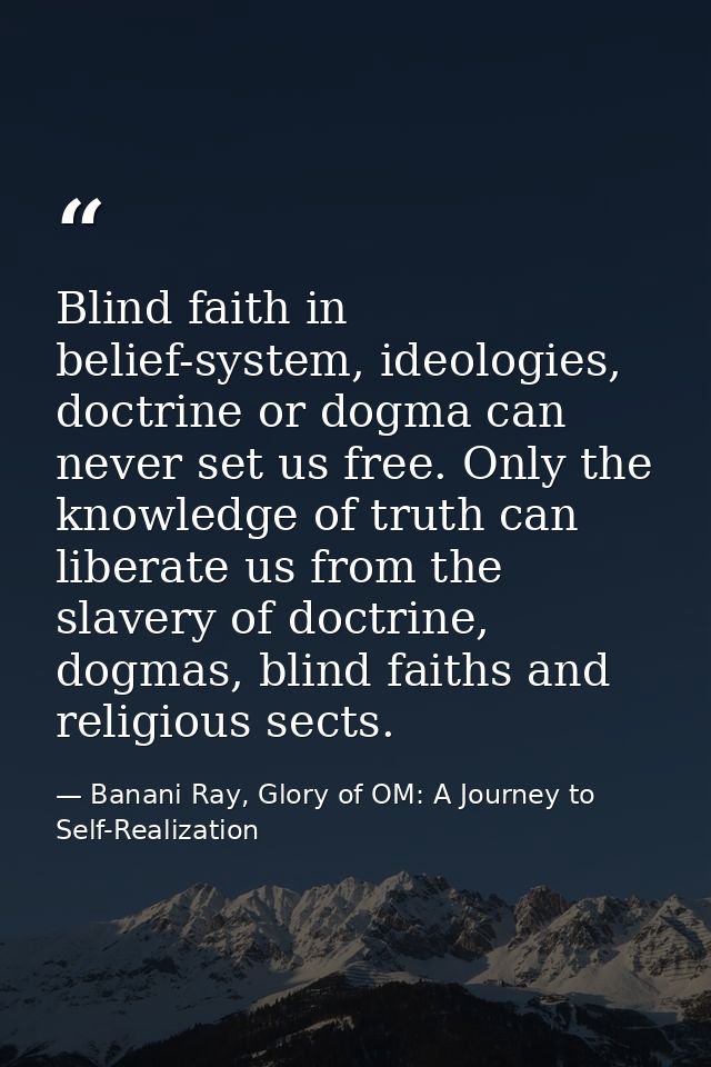 Blind faith in belief-system, ideologies, doctrine or dogma can never set us free. Only the knowledge of truth can liber — Banani Ray, Glory of OM: A Journey to Self-Realization