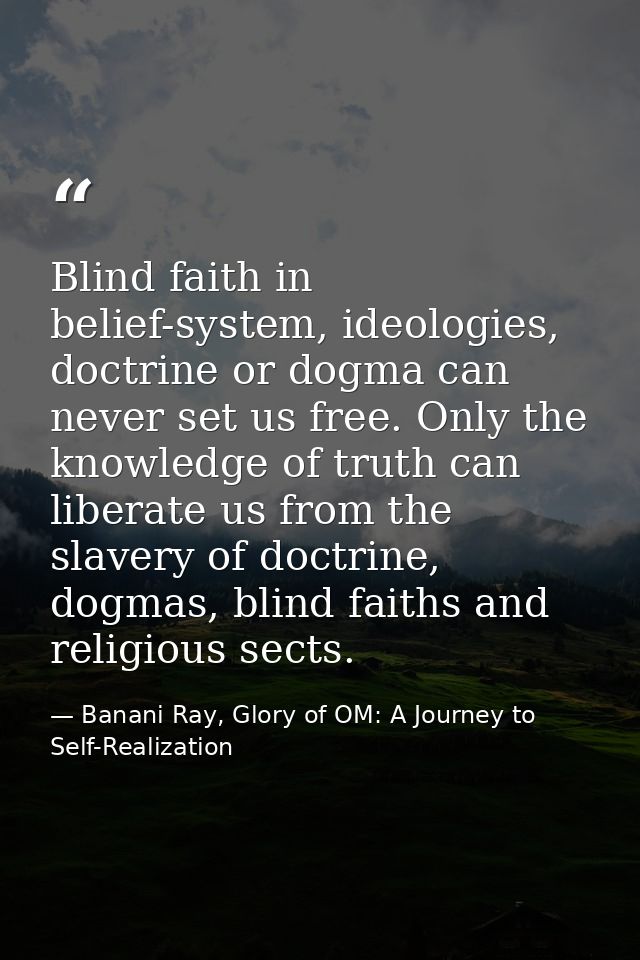 Blind faith in belief-system, ideologies, doctrine or dogma can never set us free. Only the knowledge of truth can liber — Banani Ray, Glory of OM: A Journey to Self-Realization