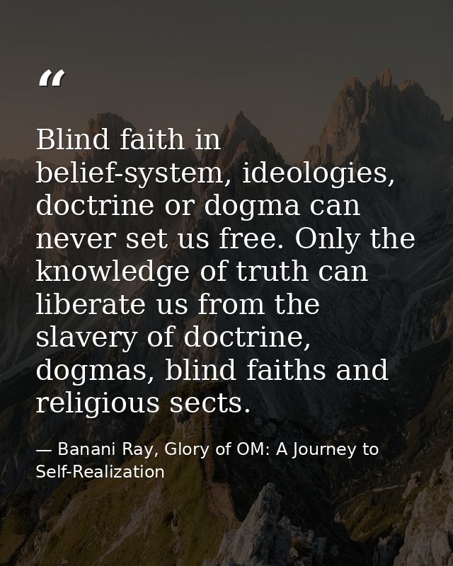 Blind faith in belief-system, ideologies, doctrine or dogma can never set us free. Only the knowledge of truth can liber — Banani Ray, Glory of OM: A Journey to Self-Realization