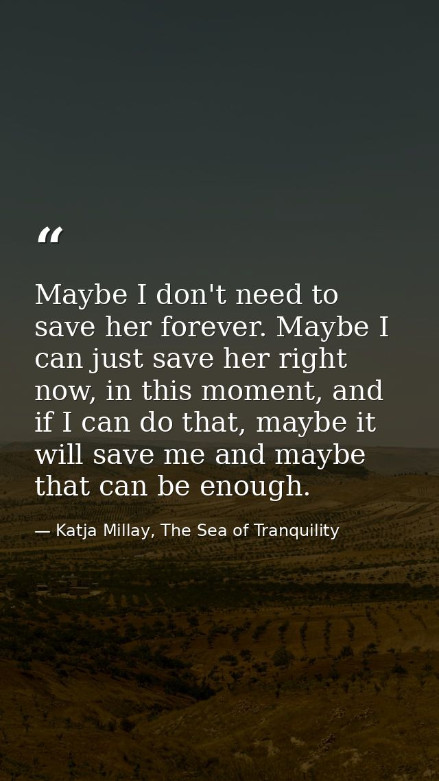 Maybe I don't need to save her forever. Maybe I can just save her right now, in this moment, and if I can do that, maybe — Katja Millay, The Sea of Tranquility