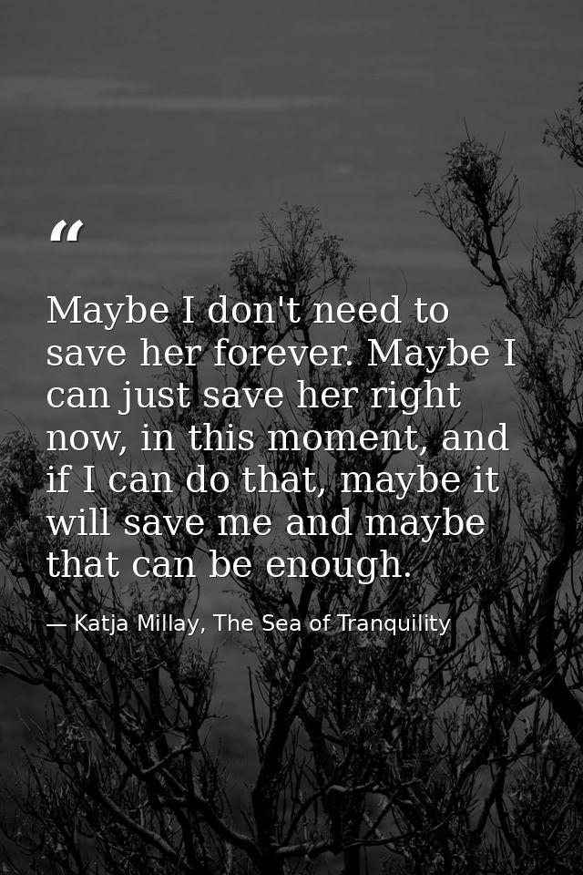 Maybe I don't need to save her forever. Maybe I can just save her right now, in this moment, and if I can do that, maybe — Katja Millay, The Sea of Tranquility