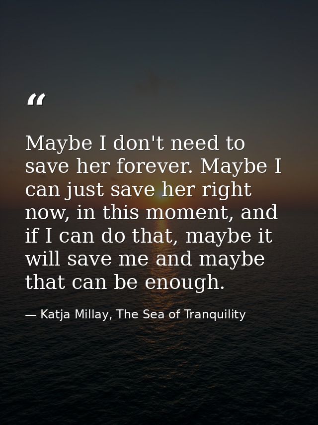 Maybe I don't need to save her forever. Maybe I can just save her right now, in this moment, and if I can do that, maybe — Katja Millay, The Sea of Tranquility