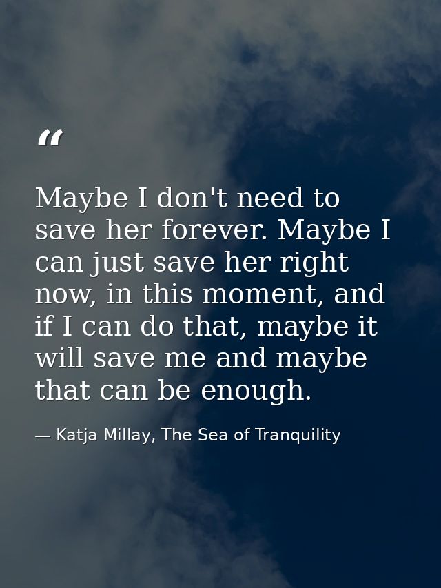 Maybe I don't need to save her forever. Maybe I can just save her right now, in this moment, and if I can do that, maybe — Katja Millay, The Sea of Tranquility