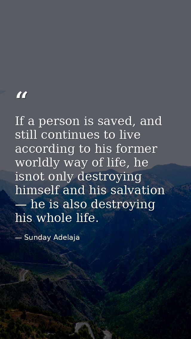 If a person is saved, and still continues to live according to his former worldly way of life, he isnot only destroying  — Sunday Adelaja