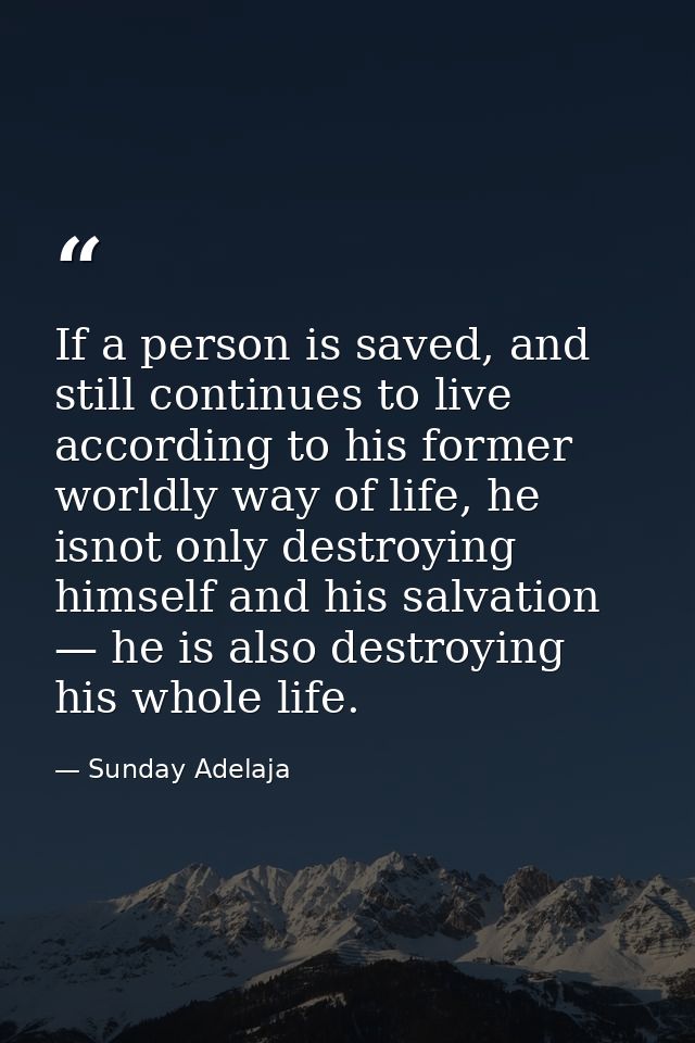If a person is saved, and still continues to live according to his former worldly way of life, he isnot only destroying  — Sunday Adelaja
