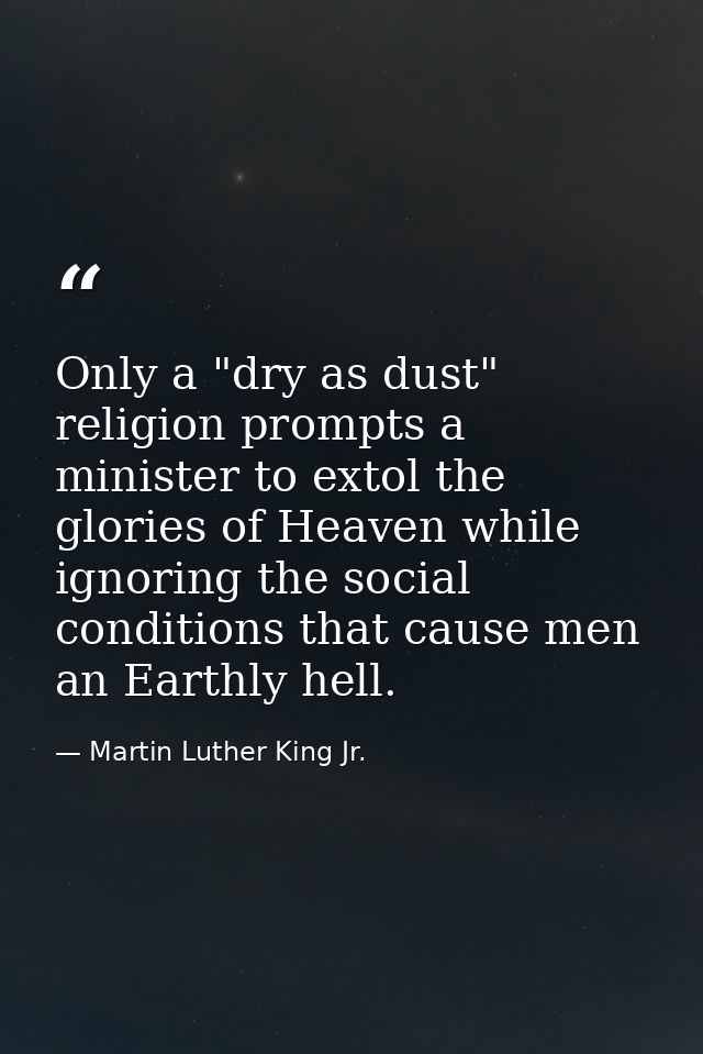 Only a "dry as dust" religion prompts a minister to extol the glories of Heaven while ignoring the social conditions tha — Martin Luther King Jr.