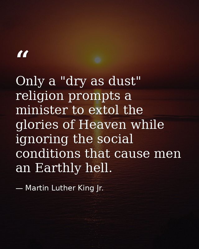 Only a "dry as dust" religion prompts a minister to extol the glories of Heaven while ignoring the social conditions tha — Martin Luther King Jr.