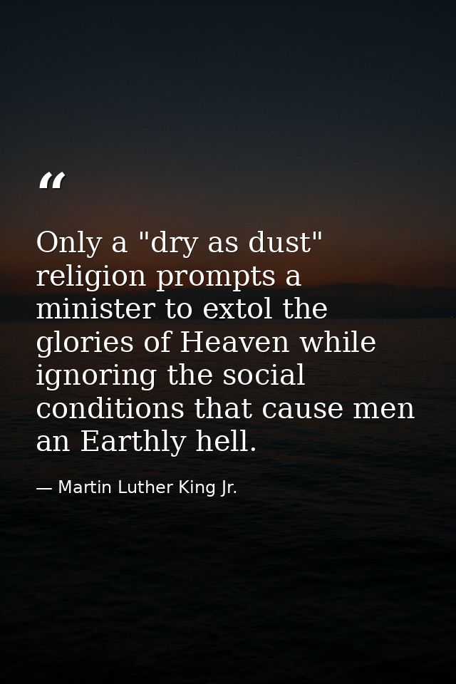 Only a "dry as dust" religion prompts a minister to extol the glories of Heaven while ignoring the social conditions tha — Martin Luther King Jr.