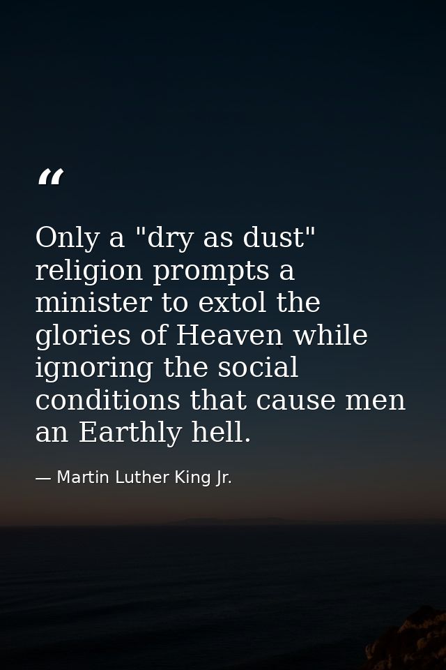 Only a "dry as dust" religion prompts a minister to extol the glories of Heaven while ignoring the social conditions tha — Martin Luther King Jr.