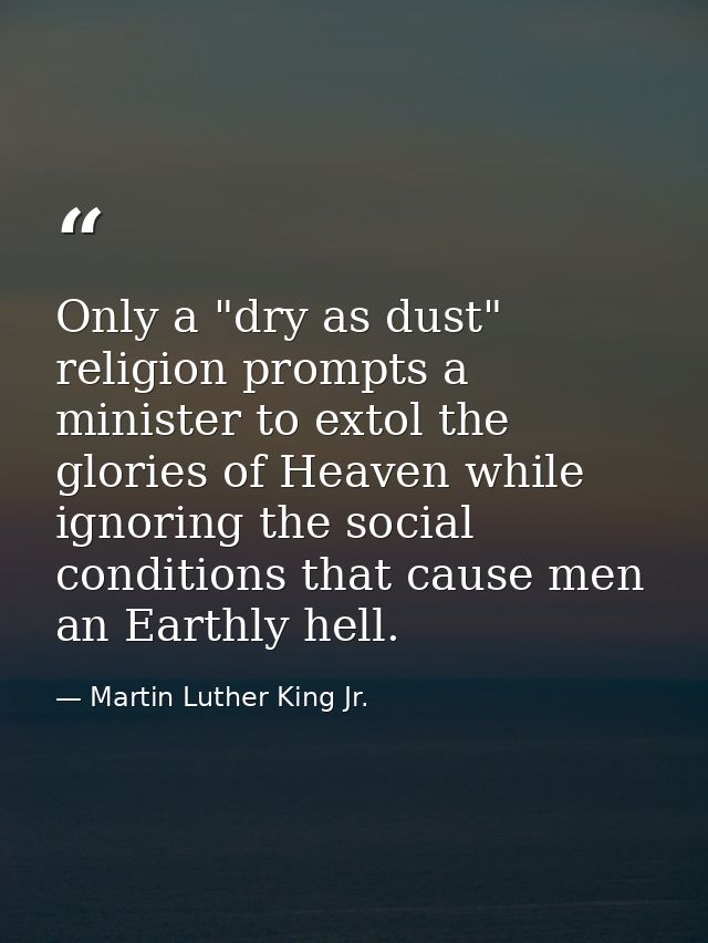 Only a "dry as dust" religion prompts a minister to extol the glories of Heaven while ignoring the social conditions tha — Martin Luther King Jr.