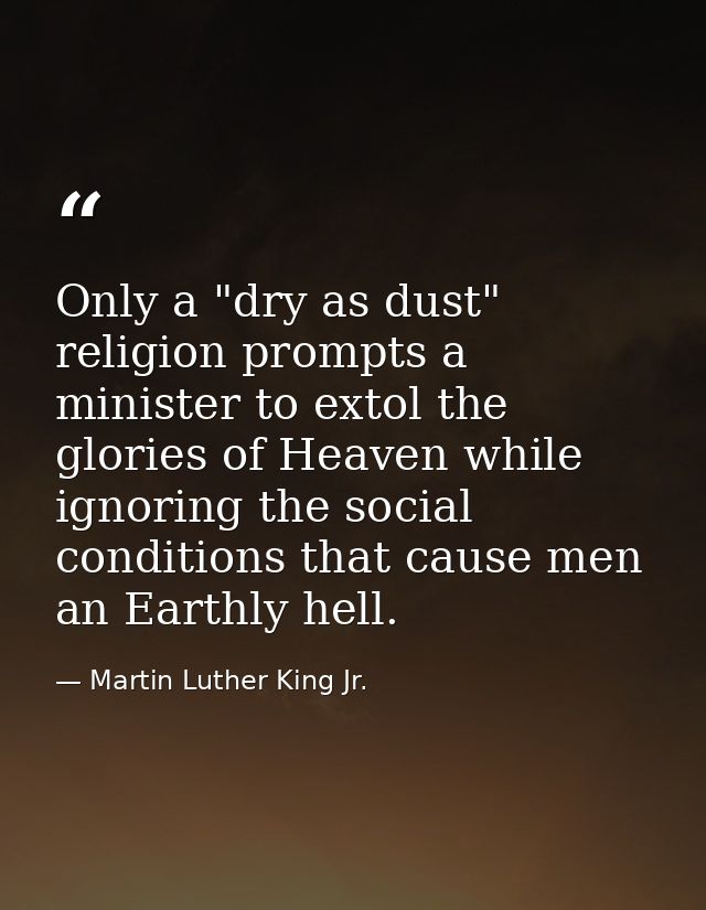 Only a "dry as dust" religion prompts a minister to extol the glories of Heaven while ignoring the social conditions tha — Martin Luther King Jr.