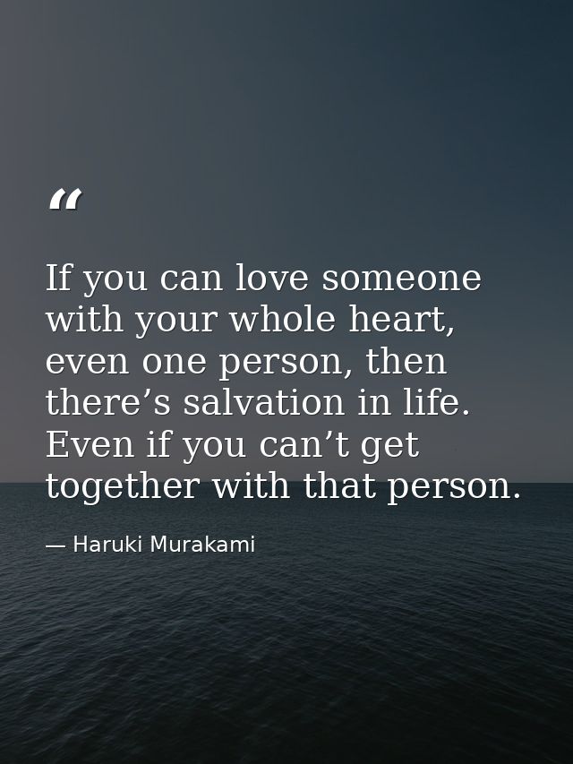 If you can love someone with your whole heart, even one person, then there’s salvation in life. Even if you can’t get to — Haruki Murakami