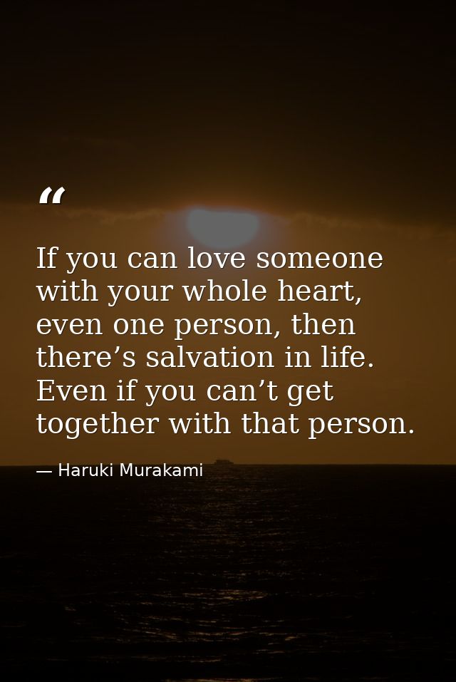 If you can love someone with your whole heart, even one person, then there’s salvation in life. Even if you can’t get to — Haruki Murakami