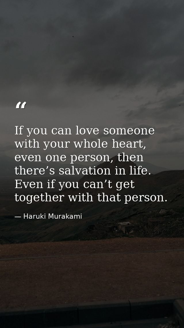 If you can love someone with your whole heart, even one person, then there’s salvation in life. Even if you can’t get to — Haruki Murakami
