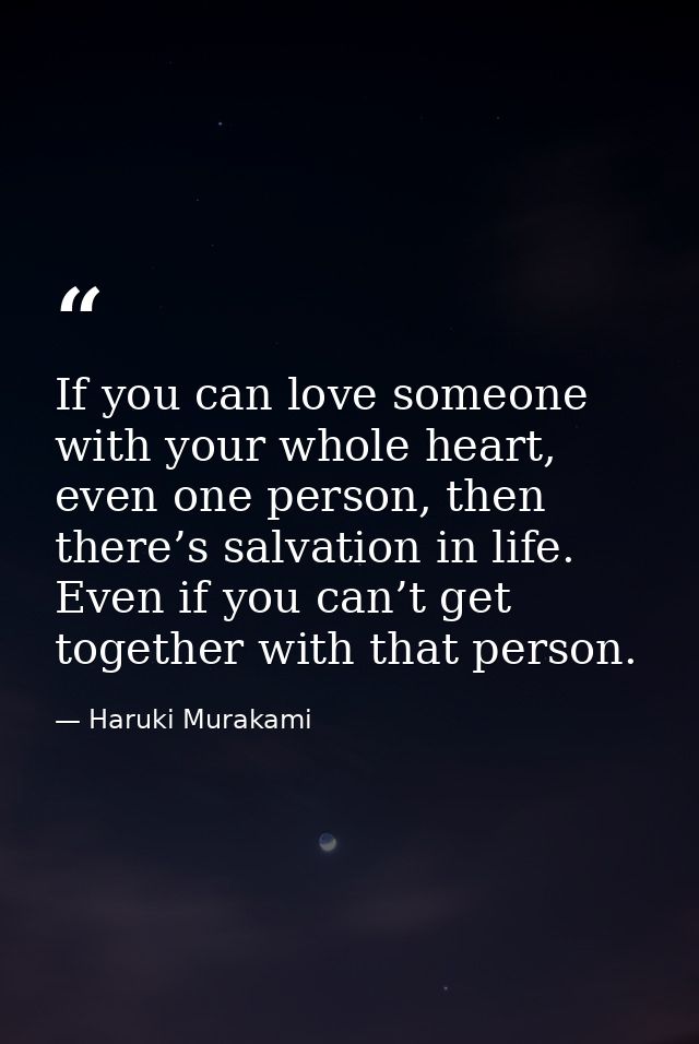 If you can love someone with your whole heart, even one person, then there’s salvation in life. Even if you can’t get to — Haruki Murakami