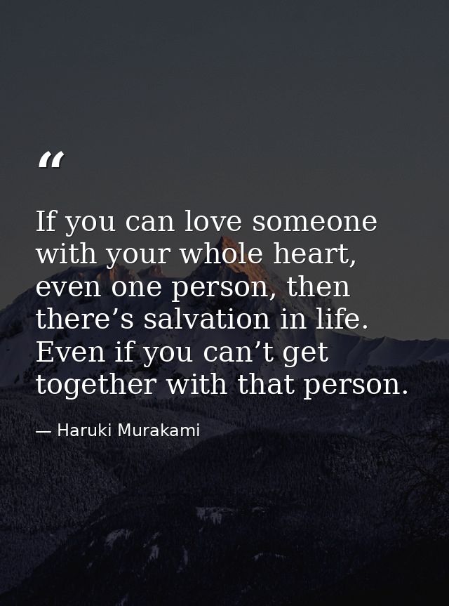 If you can love someone with your whole heart, even one person, then there’s salvation in life. Even if you can’t get to — Haruki Murakami