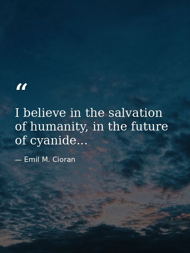 I believe in the salvation of humanity, in the future of cyanide... — Emil M. Cioran