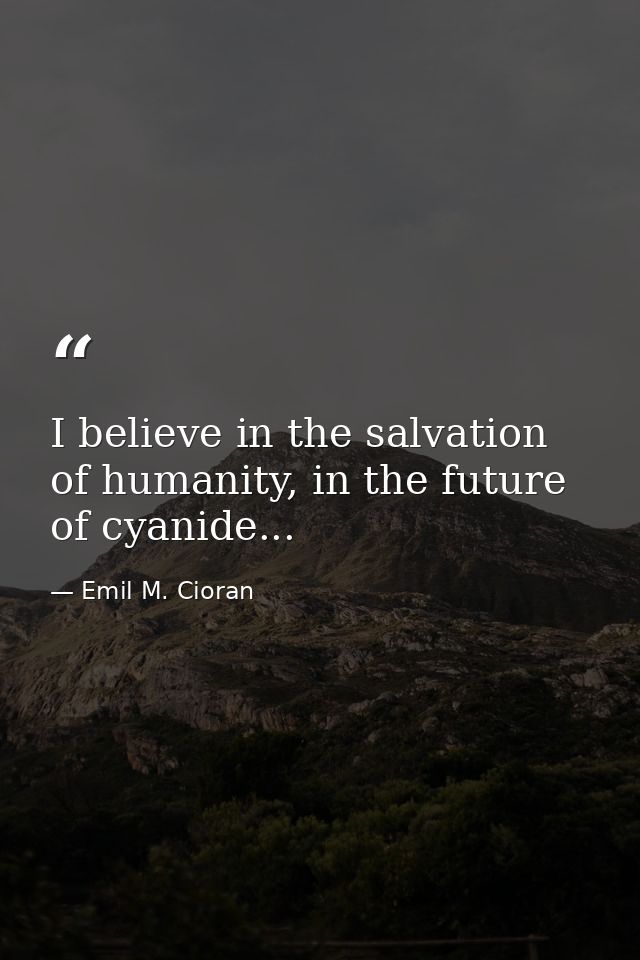 I believe in the salvation of humanity, in the future of cyanide... — Emil M. Cioran